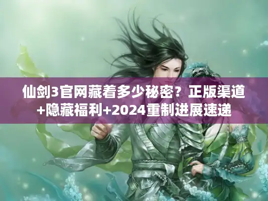 仙剑3官网藏着多少秘密？正版渠道+隐藏福利+2024重制进展速递