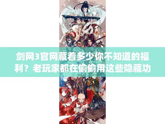 剑网3官网藏着多少你不知道的福利？老玩家都在偷偷用这些隐藏功能！