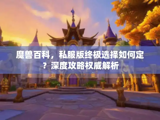 魔兽百科,私服版终极选择如何定?深度攻略权威解析 魔兽百科,私服版终极选择如何定?深度攻略权威解析