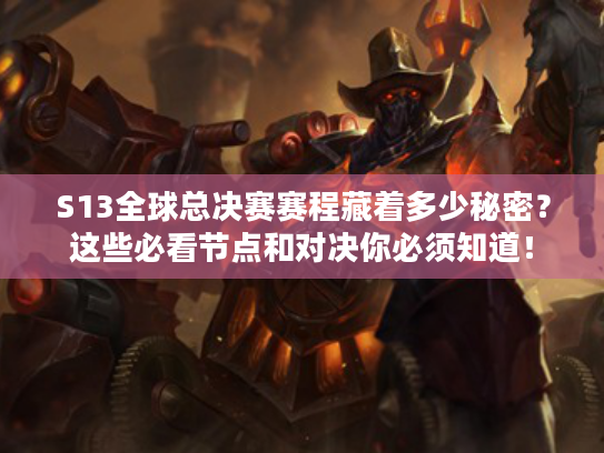 S13全球总决赛赛程藏着多少秘密？这些必看节点和对决你必须知道！