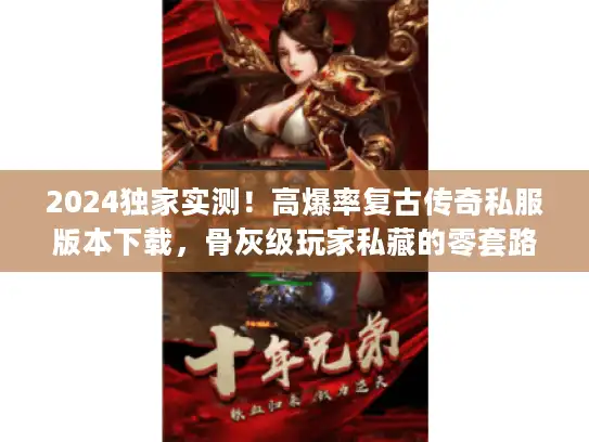 2024独家实测！高爆率复古传奇私服版本下载，骨灰级玩家私藏的零套路地址？