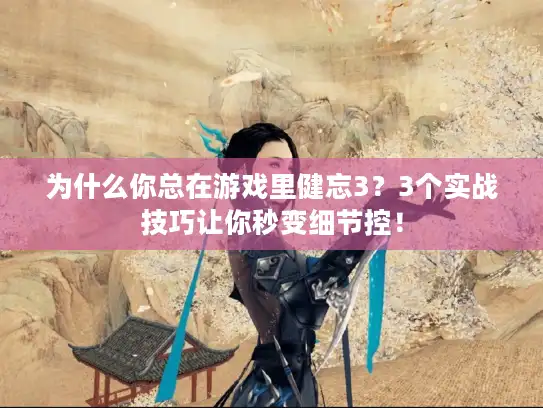 为什么你总在游戏里健忘3？3个实战技巧让你秒变细节控！