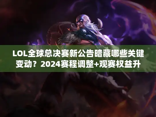 LOL全球总决赛新公告暗藏哪些关键变动?2024赛程调整+观赛权益升级深度拆解 LOL全球总决赛新公告暗藏哪些关键变动?2024赛程调整+观赛权益升级深度拆解