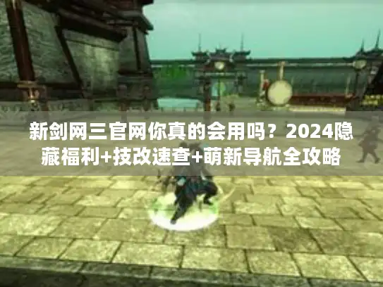 新剑网三官网你真的会用吗？2024隐藏福利+技改速查+萌新导航全攻略
