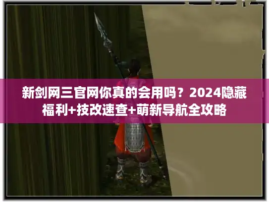 新剑网三官网你真的会用吗？2024隐藏福利+技改速查+萌新导航全攻略