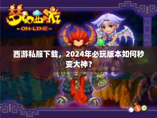西游私服下载，2024年必玩版本如何秒变大神？