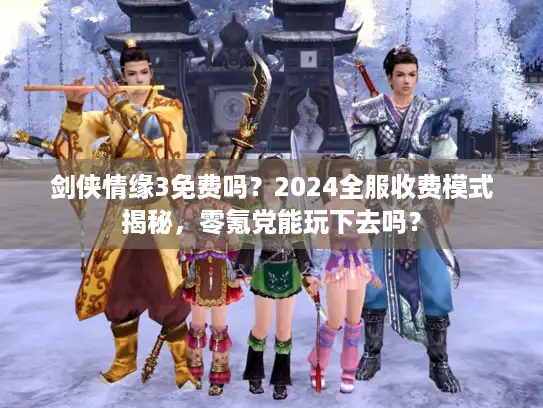 剑侠情缘3免费吗？2024全服收费模式揭秘，零氪党能玩下去吗？