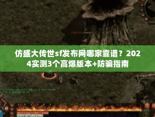 仿盛大传世sf发布网哪家靠谱？2024实测3个高爆版本+防骗指南
