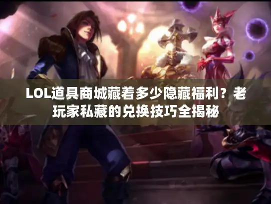 LOL道具商城藏着多少隐藏福利？老玩家私藏的兑换技巧全揭秘