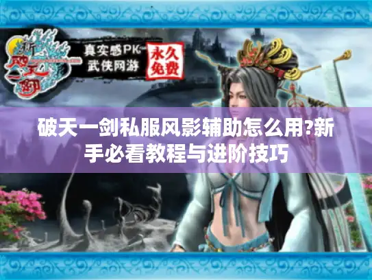 破天一剑私服风影辅助怎么用?新手必看教程与进阶技巧 破天一剑私服风影辅助怎么用?新手必看教程与进阶技巧