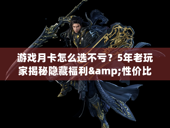 游戏月卡怎么选不亏？5年老玩家揭秘隐藏福利&性价比TOP3榜单