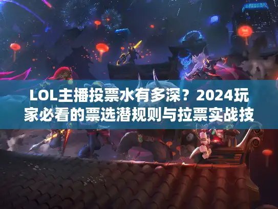 LOL主播投票水有多深？2024玩家必看的票选潜规则与拉票实战技巧