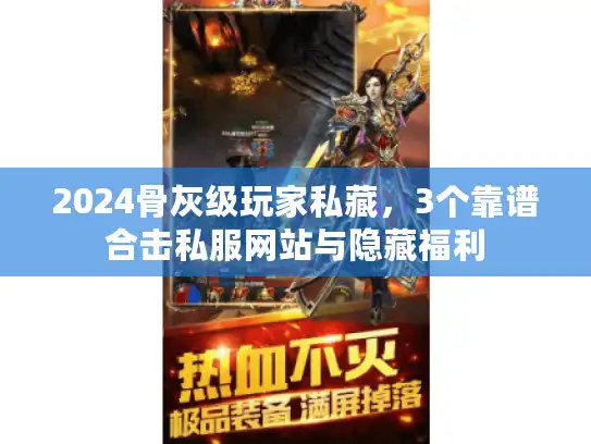 2024骨灰级玩家私藏，3个靠谱合击私服网站与隐藏福利