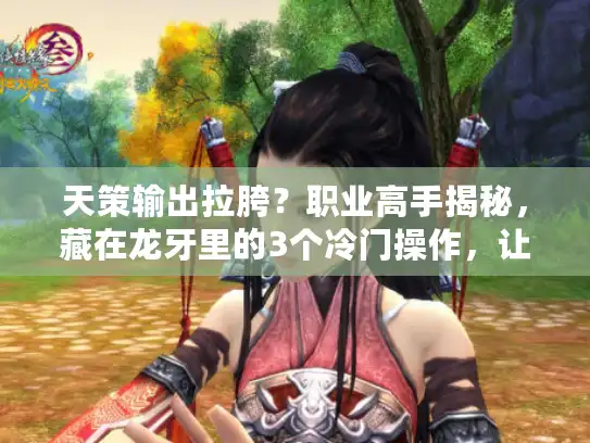 天策输出拉胯？职业高手揭秘，藏在龙牙里的3个冷门操作，让你DPS暴涨30%