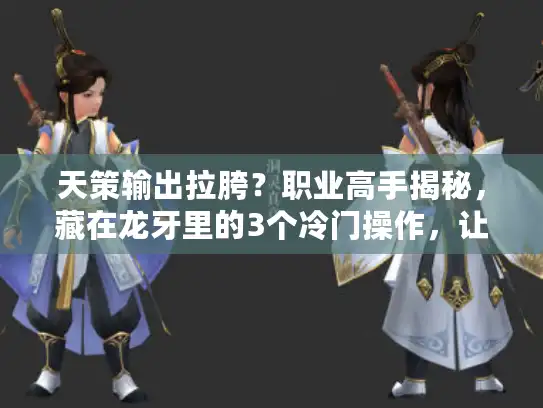 天策输出拉胯？职业高手揭秘，藏在龙牙里的3个冷门操作，让你DPS暴涨30%