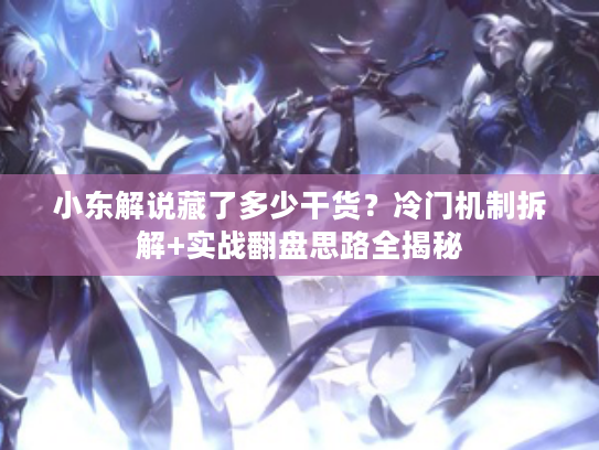 小东解说藏了多少干货？冷门机制拆解+实战翻盘思路全揭秘
