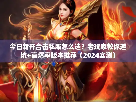 今日新开合击私服怎么选？老玩家教你避坑+高爆率版本推荐（2024实测）