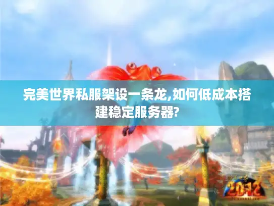 完美世界私服架设一条龙,如何低成本搭建稳定服务器?