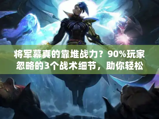 将军幕真的靠堆战力？90%玩家忽略的3个战术细节，助你轻松上分