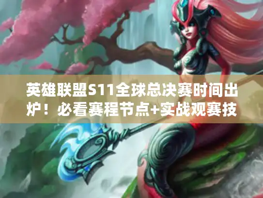 英雄联盟S11全球总决赛时间出炉！必看赛程节点+实战观赛技巧全解析
