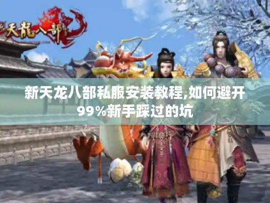 新天龙八部私服安装教程,如何避开99%新手踩过的坑