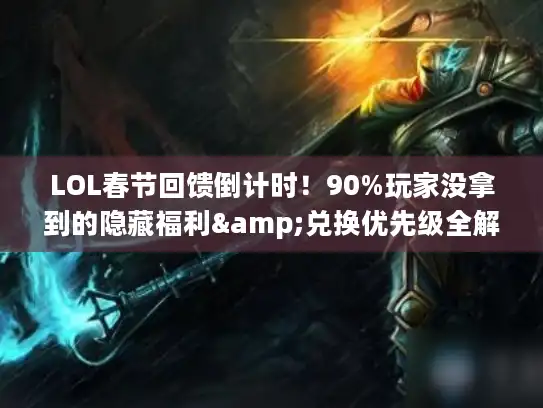 LOL春节回馈倒计时！90%玩家没拿到的隐藏福利&兑换优先级全解析