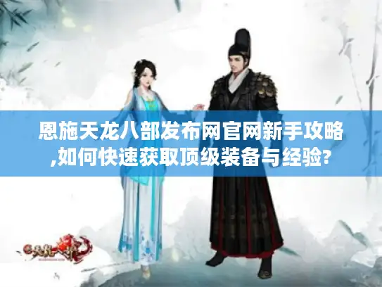 恩施天龙八部发布网官网新手攻略,如何快速获取顶级装备与经验?