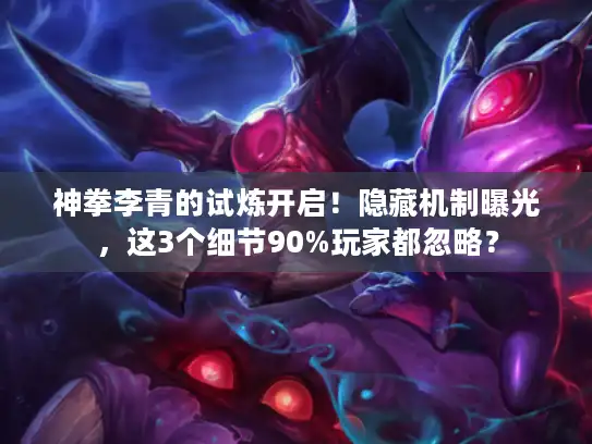 神拳李青的试炼开启！隐藏机制曝光，这3个细节90%玩家都忽略？
