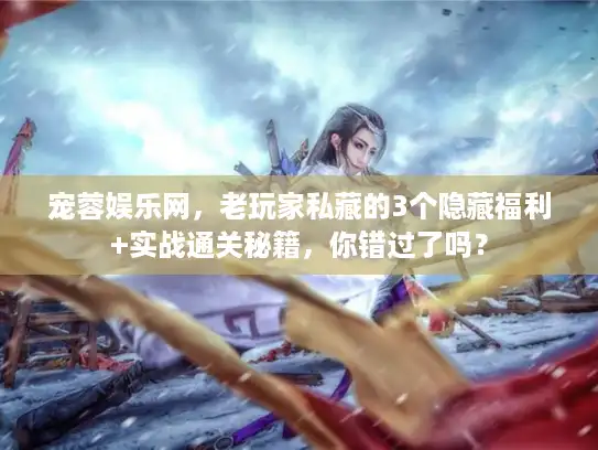 宠蓉娱乐网，老玩家私藏的3个隐藏福利+实战通关秘籍，你错过了吗？