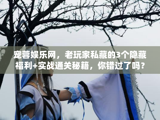 宠蓉娱乐网，老玩家私藏的3个隐藏福利+实战通关秘籍，你错过了吗？