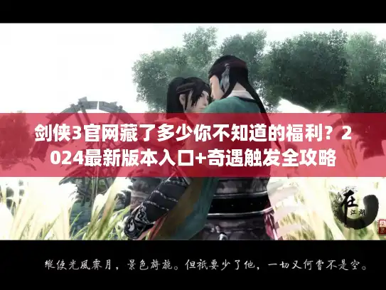 剑侠3官网藏了多少你不知道的福利？2024最新版本入口+奇遇触发全攻略