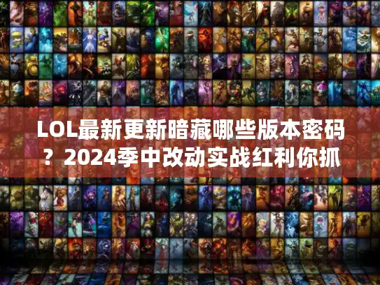 LOL最新更新暗藏哪些版本密码？2024季中改动实战红利你抓住了吗？