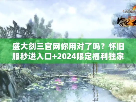 盛大剑三官网你用对了吗?怀旧服秒进入口+2024限定福利独家揭秘 盛大剑三官网你用对了吗?怀旧服秒进入口+2024限定福利独家揭秘