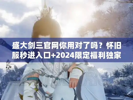 盛大剑三官网你用对了吗?怀旧服秒进入口+2024限定福利独家揭秘 盛大剑三官网你用对了吗?怀旧服秒进入口+2024限定福利独家揭秘