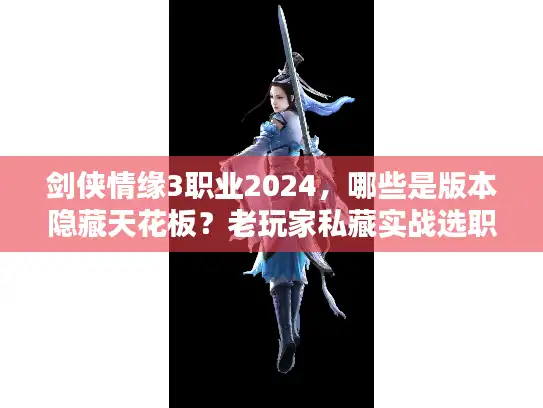 剑侠情缘3职业2024，哪些是版本隐藏天花板？老玩家私藏实战选职逻辑曝光