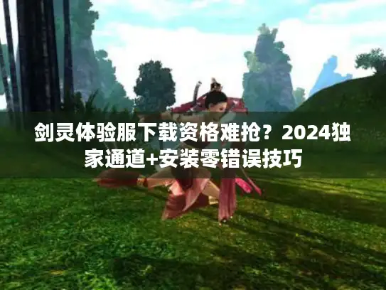 剑灵体验服下载资格难抢?2024独家通道+安装零错误技巧 剑灵体验服下载资格难抢?2024独家通道+安装零错误技巧