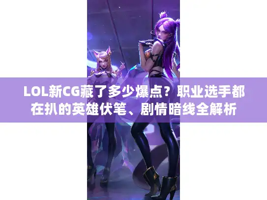 LOL新CG藏了多少爆点？职业选手都在扒的英雄伏笔、剧情暗线全解析