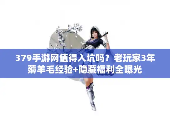 379手游网值得入坑吗?老玩家3年薅羊毛经验+隐藏福利全曝光 379手游网值得入坑吗?老玩家3年薅羊毛经验+隐藏福利全曝光