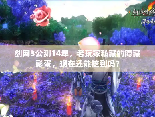 剑网3公测14年，老玩家私藏的隐藏彩蛋，现在还能挖到吗？