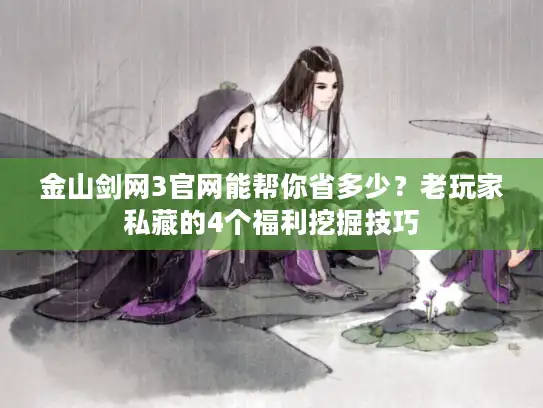 金山剑网3官网能帮你省多少?老玩家私藏的4个福利挖掘技巧 金山剑网3官网能帮你省多少?老玩家私藏的4个福利挖掘技巧