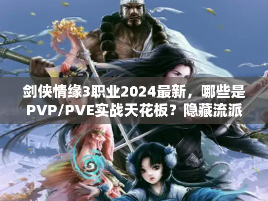 剑侠情缘3职业2024最新，哪些是PVP/PVE实战天花板？隐藏流派竟被90%玩家忽略？