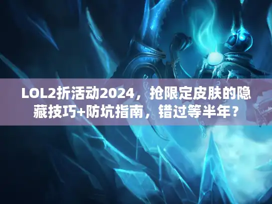 LOL2折活动2024，抢限定皮肤的隐藏技巧+防坑指南，错过等半年？
