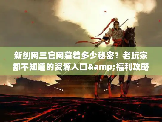 新剑网三官网藏着多少秘密？老玩家都不知道的资源入口&福利攻略