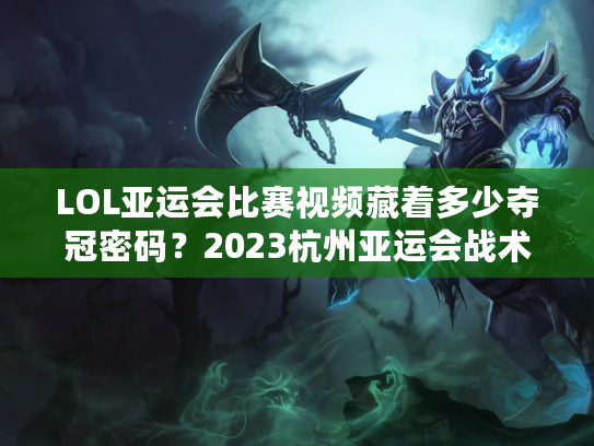 LOL亚运会比赛视频藏着多少夺冠密码？2023杭州亚运会战术拆解+名场面全回顾