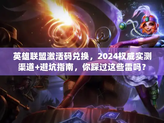 英雄联盟激活码兑换，2024权威实测渠道+避坑指南，你踩过这些雷吗？
