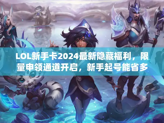 LOL新手卡2024最新隐藏福利,限量申领通道开启,新手起号能省多少时间? LOL新手卡2024最新隐藏福利,限量申领通道开启,新手起号能省多少时间?
