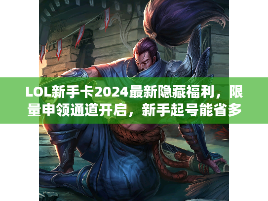 LOL新手卡2024最新隐藏福利,限量申领通道开启,新手起号能省多少时间? LOL新手卡2024最新隐藏福利,限量申领通道开启,新手起号能省多少时间?
