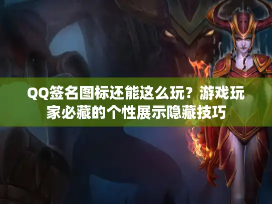 QQ签名图标还能这么玩？游戏玩家必藏的个性展示隐藏技巧