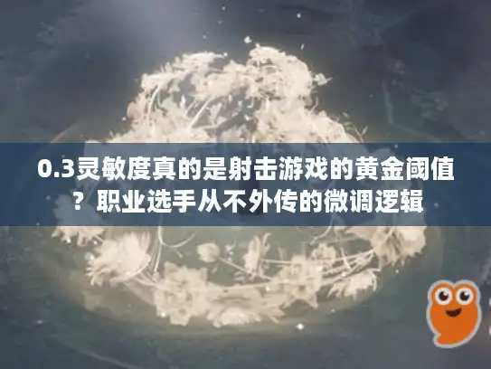 0.3灵敏度真的是射击游戏的黄金阈值？职业选手从不外传的微调逻辑