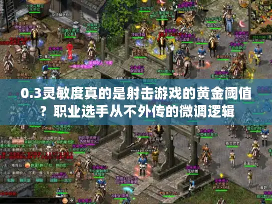 0.3灵敏度真的是射击游戏的黄金阈值？职业选手从不外传的微调逻辑